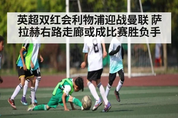英超双红会利物浦迎战曼联 萨拉赫右路走廊或成比赛胜负手(c7c7.app)