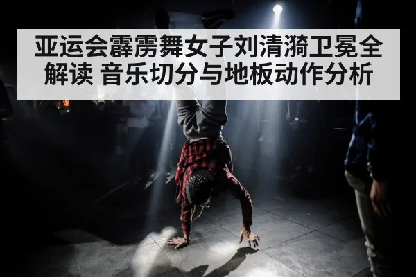 亚运会霹雳舞女子刘清漪卫冕全解读 音乐切分与地板动作分析(c7c7.app)