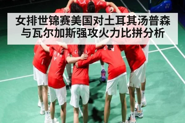 女排世锦赛美国对土耳其汤普森与瓦尔加斯强攻火力比拼分析